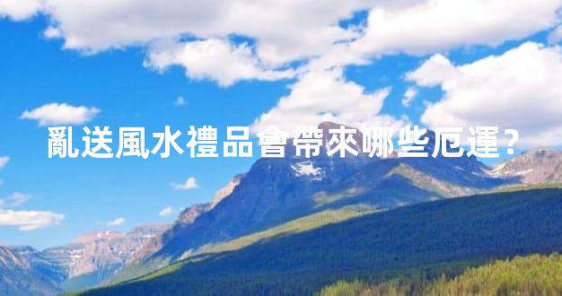 亂送風水禮品會帶來哪些厄運？