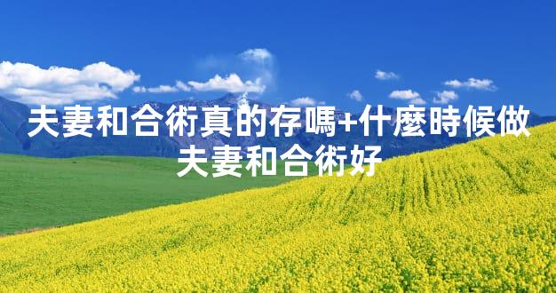 夫妻和合術真的存嗎+什麼時候做夫妻和合術好