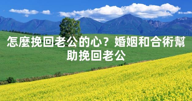 怎麼挽回老公的心？婚姻和合術幫助挽回老公