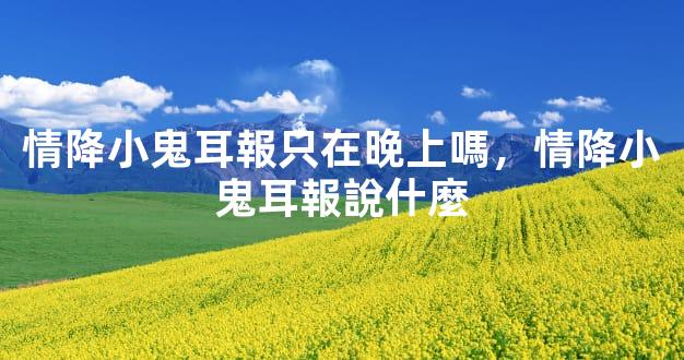 情降小鬼耳報只在晚上嗎，情降小鬼耳報說什麼