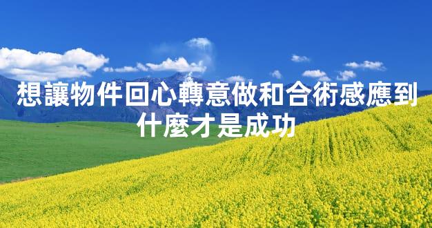 想讓物件回心轉意做和合術感應到什麼才是成功