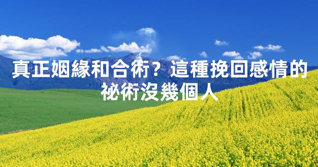 真正姻緣和合術？這種挽回感情的祕術沒幾個人