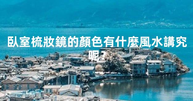 臥室梳妝鏡的顏色有什麼風水講究呢？