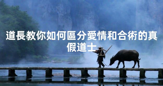 道長教你如何區分愛情和合術的真假道士