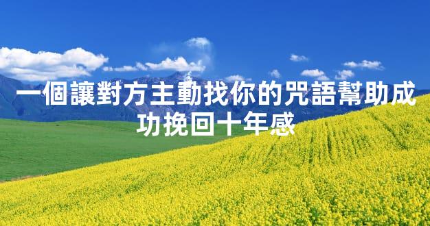 一個讓對方主動找你的咒語幫助成功挽回十年感