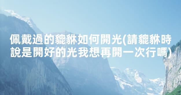 佩戴過的貔貅如何開光(請貔貅時說是開好的光我想再開一次行嗎)