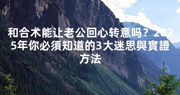 和合术能让老公回心转意吗？2025年你必須知道的3大迷思與實證方法