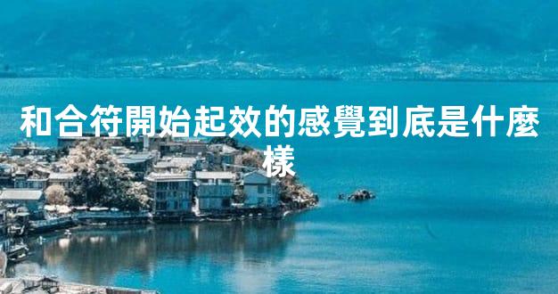 和合符開始起效的感覺到底是什麼樣