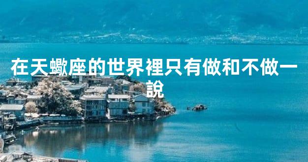在天蠍座的世界裡只有做和不做一說
