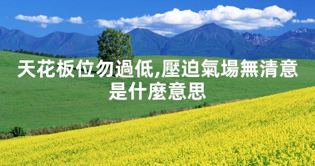 天花板位勿過低,壓迫氣場無清意是什麼意思