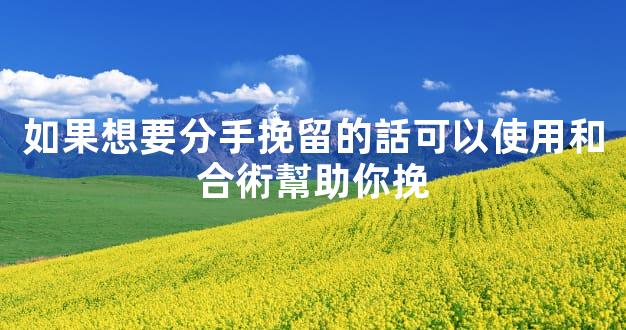 如果想要分手挽留的話可以使用和合術幫助你挽