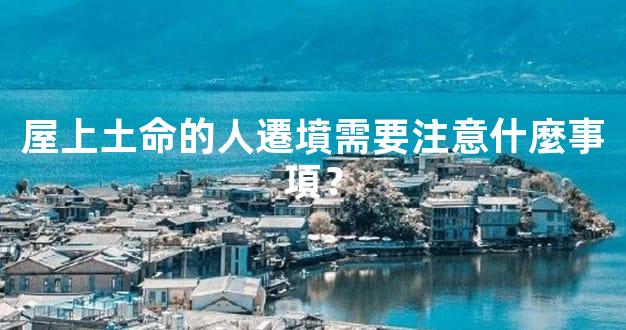 屋上土命的人遷墳需要注意什麼事項？