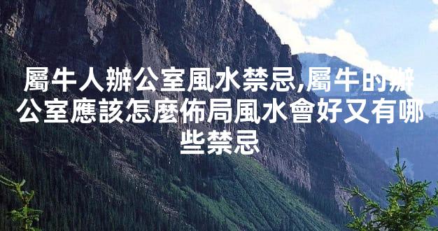 屬牛人辦公室風水禁忌,屬牛的辦公室應該怎麼佈局風水會好又有哪些禁忌