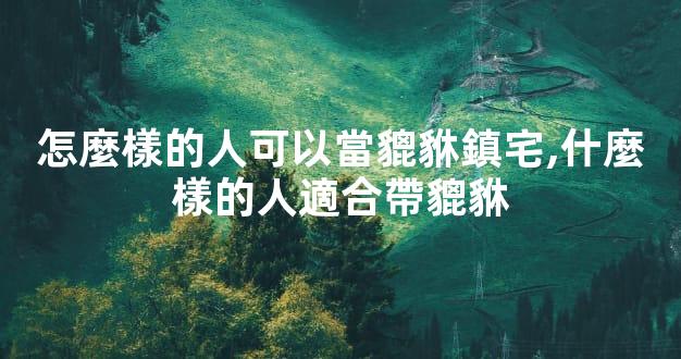怎麼樣的人可以當貔貅鎮宅,什麼樣的人適合帶貔貅
