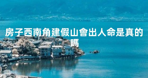 房子西南角建假山會出人命是真的嗎