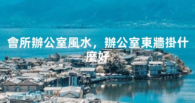 會所辦公室風水，辦公室東牆掛什麼好