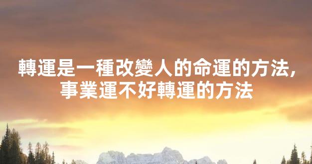 轉運是一種改變人的命運的方法,事業運不好轉運的方法