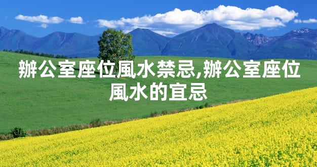 辦公室座位風水禁忌,辦公室座位風水的宜忌