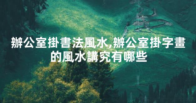 辦公室掛書法風水,辦公室掛字畫的風水講究有哪些