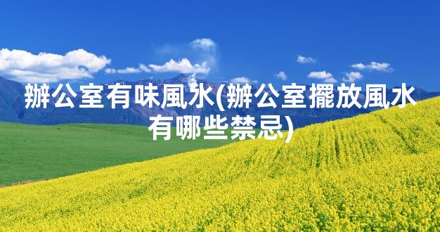 辦公室有味風水(辦公室擺放風水有哪些禁忌)