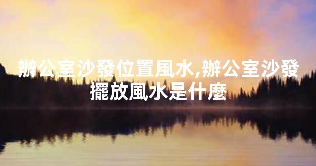 辦公室沙發位置風水,辦公室沙發擺放風水是什麼