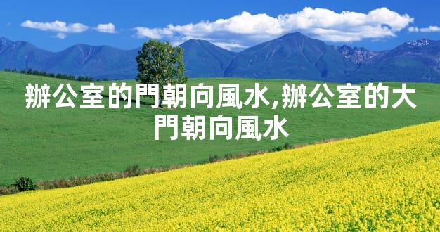 辦公室的門朝向風水,辦公室的大門朝向風水