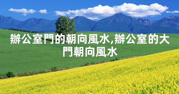 辦公室門的朝向風水,辦公室的大門朝向風水