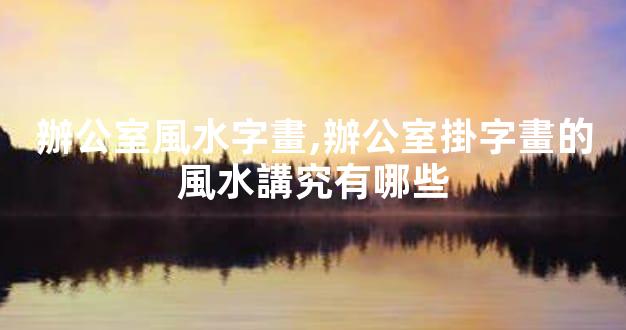 辦公室風水字畫,辦公室掛字畫的風水講究有哪些