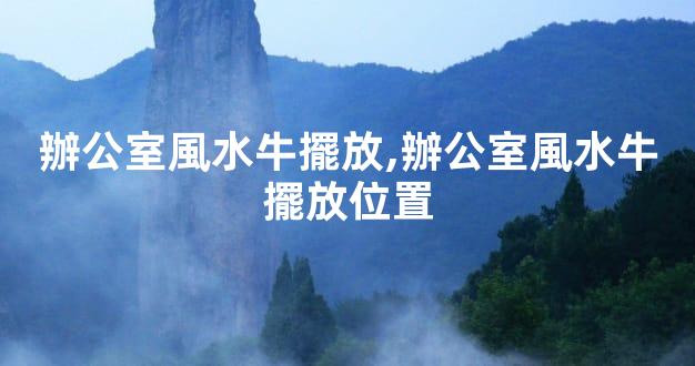 辦公室風水牛擺放,辦公室風水牛擺放位置