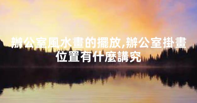 辦公室風水畫的擺放,辦公室掛畫位置有什麼講究