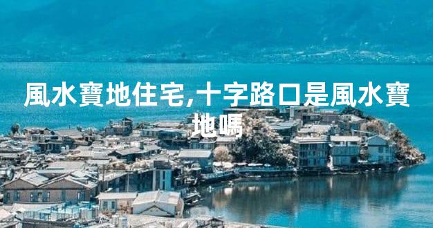 風水寶地住宅,十字路口是風水寶地嗎
